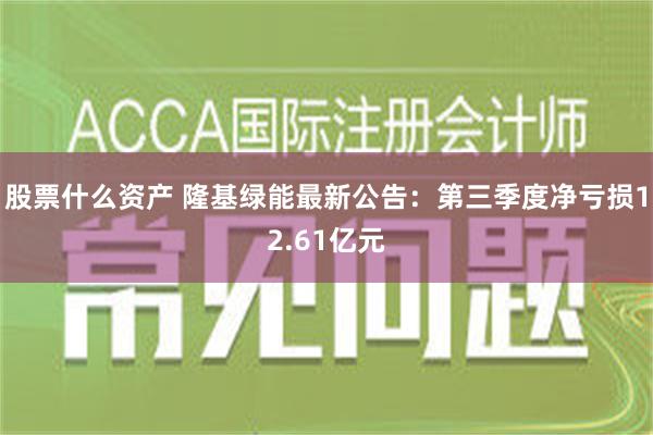 股票什么资产 隆基绿能最新公告：第三季度净亏损12.61亿元