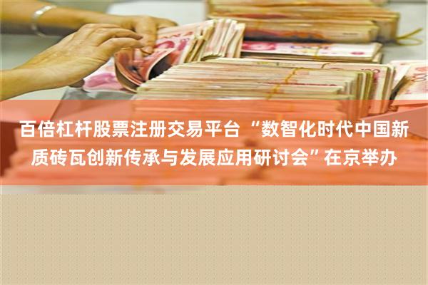 百倍杠杆股票注册交易平台 “数智化时代中国新质砖瓦创新传承与发展应用研讨会”在京举办