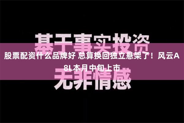 股票配资什么品牌好 总算换回独立悬架了！风云A8L本月中旬上市