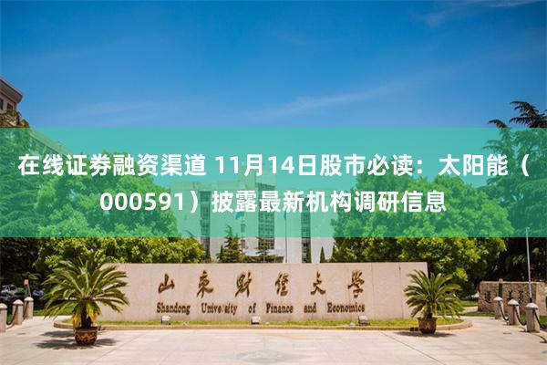 在线证劵融资渠道 11月14日股市必读：太阳能（000591）披露最新机构调研信息