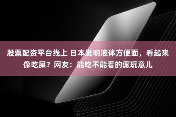 股票配资平台线上 日本发明液体方便面，看起来像吃屎？网友：能吃不能看的癫玩意儿