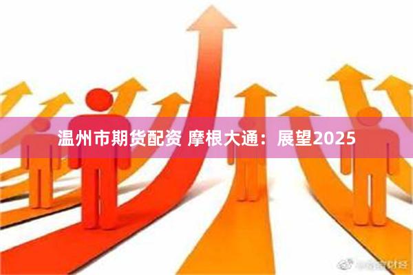 温州市期货配资 摩根大通：展望2025