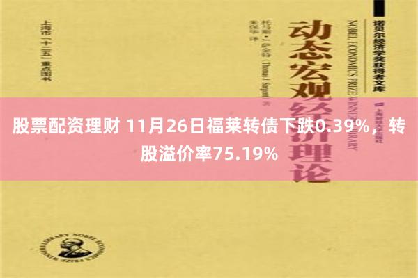 股票配资理财 11月26日福莱转债下跌0.39%，转股溢价率75.19%