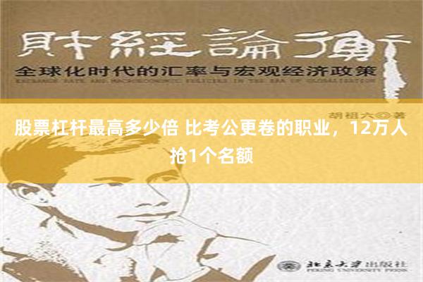 股票杠杆最高多少倍 比考公更卷的职业，12万人抢1个名额