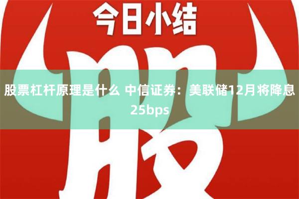 股票杠杆原理是什么 中信证券：美联储12月将降息25bps