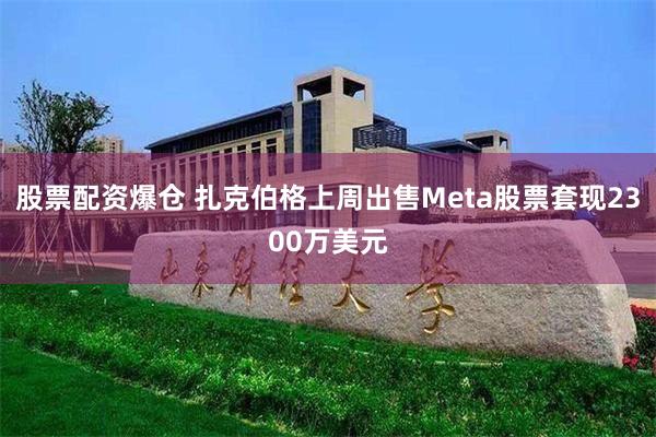 股票配资爆仓 扎克伯格上周出售Meta股票套现2300万美元