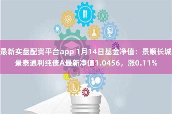 最新实盘配资平台app 1月14日基金净值：景顺长城景泰通利纯债A最新净值1.0456，涨0.11%