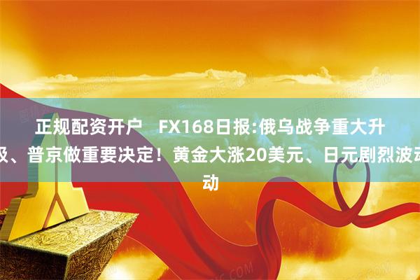 正规配资开户   FX168日报:俄乌战争重大升级、普京做重要决定！黄金大涨20美元、日元剧烈波动