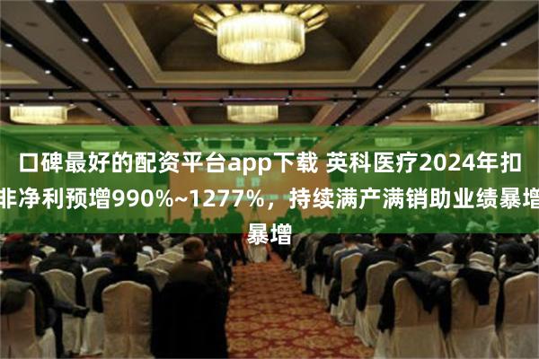 口碑最好的配资平台app下载 英科医疗2024年扣非净利预增990%~1277%，持续满产满销助业绩暴增