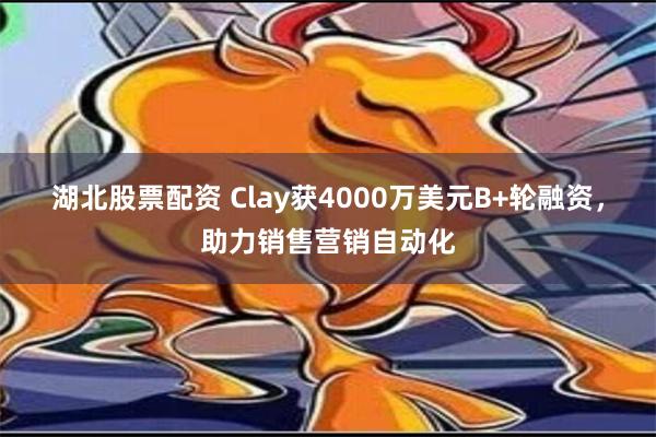 湖北股票配资 Clay获4000万美元B+轮融资，助力销售营销自动化