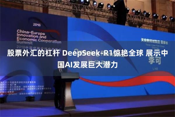 股票外汇的杠杆 DeepSeek-R1惊艳全球 展示中国AI发展巨大潜力