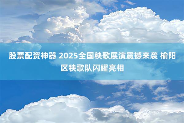 股票配资神器 2025全国秧歌展演震撼来袭 榆阳区秧歌队闪耀亮相