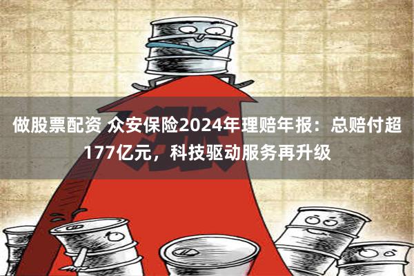 做股票配资 众安保险2024年理赔年报：总赔付超177亿元，科技驱动服务再升级