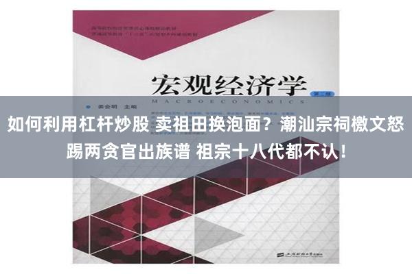 如何利用杠杆炒股 卖祖田换泡面？潮汕宗祠檄文怒踢两贪官出族谱 祖宗十八代都不认！