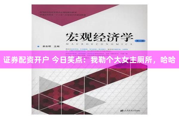 证券配资开户 今日笑点：我勒个大女主厕所，哈哈